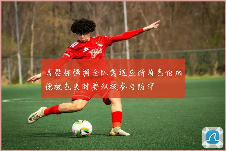 马瑟林强调全队需适应新角色伦纳德被包夹时要积极参与防守