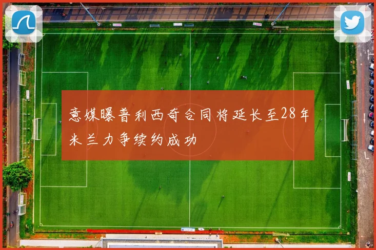 意媒曝普利西奇合同将延长至28年米兰力争续约成功