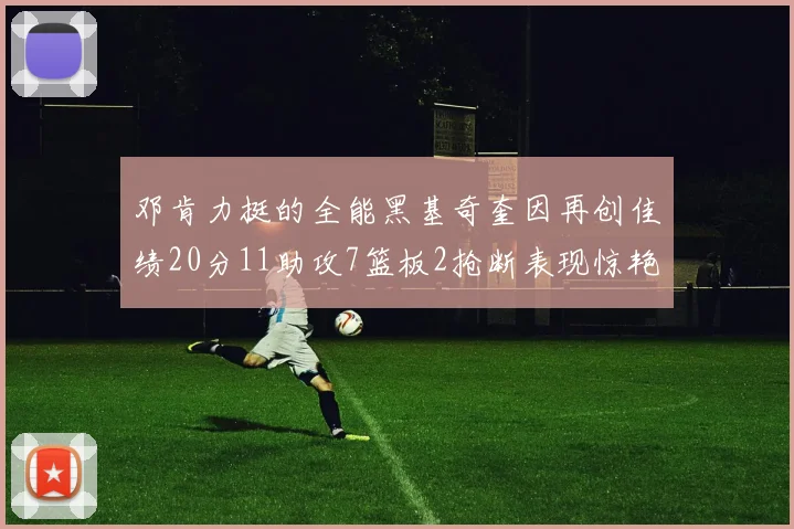 邓肯力挺的全能黑基奇奎因再创佳绩20分11助攻7篮板2抢断表现惊艳