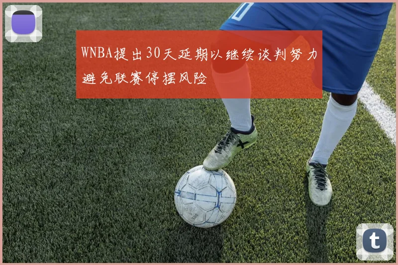 WNBA提出30天延期以继续谈判努力避免联赛停摆风险