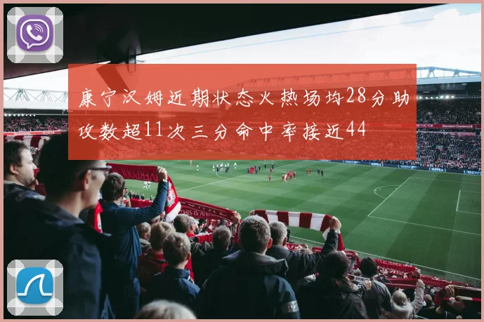 康宁汉姆近期状态火热场均28分助攻数超11次三分命中率接近44