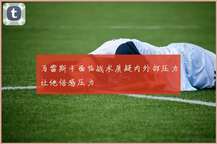 马雷斯卡面临战术质疑内外部压力让他倍感压力