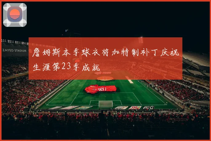 詹姆斯本季球衣将加特制补丁庆祝生涯第23季成就