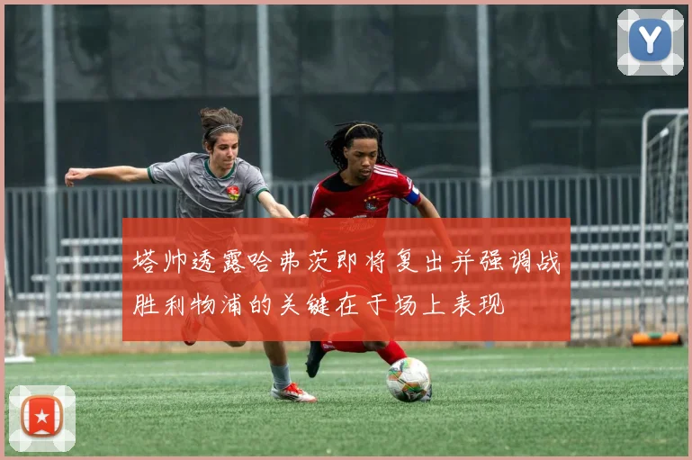 塔帅透露哈弗茨即将复出并强调战胜利物浦的关键在于场上表现