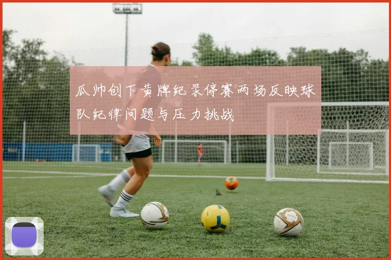 瓜帅创下黄牌纪录停赛两场反映球队纪律问题与压力挑战