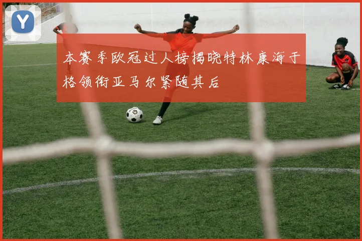 本赛季欧冠过人榜揭晓特林康海于格领衔亚马尔紧随其后