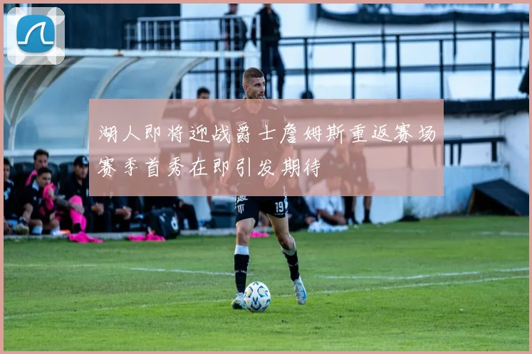 湖人即将迎战爵士詹姆斯重返赛场赛季首秀在即引发期待