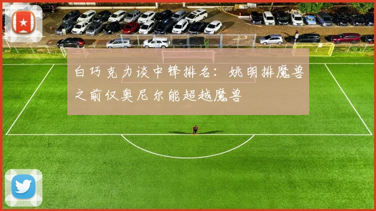 白巧克力谈中锋排名：姚明排魔兽之前仅奥尼尔能超越魔兽