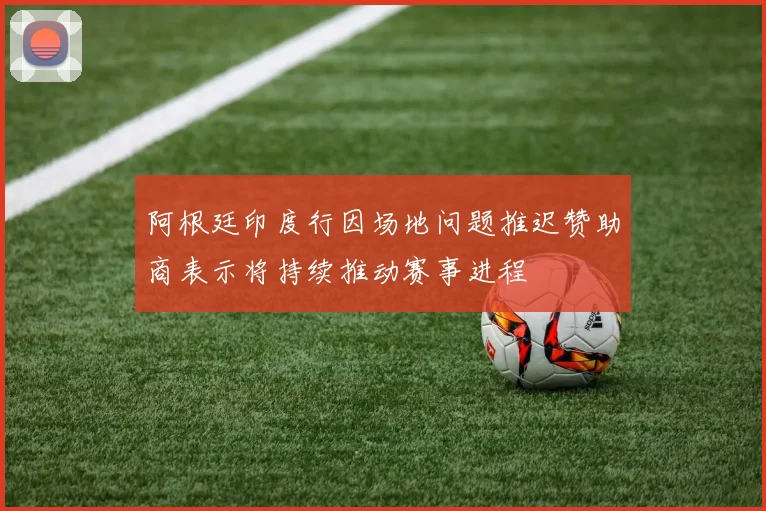 阿根廷印度行因场地问题推迟赞助商表示将持续推动赛事进程