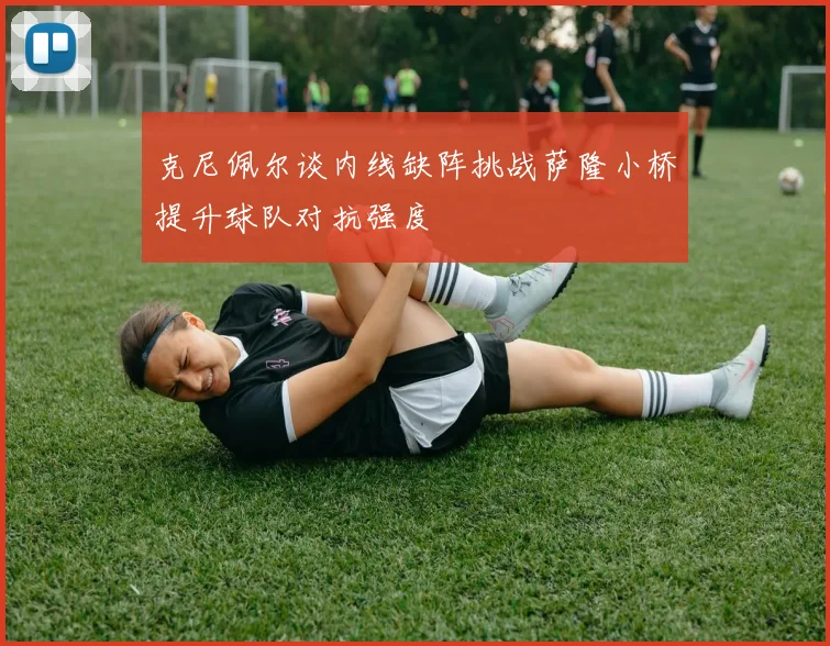 克尼佩尔谈内线缺阵挑战萨隆小桥提升球队对抗强度