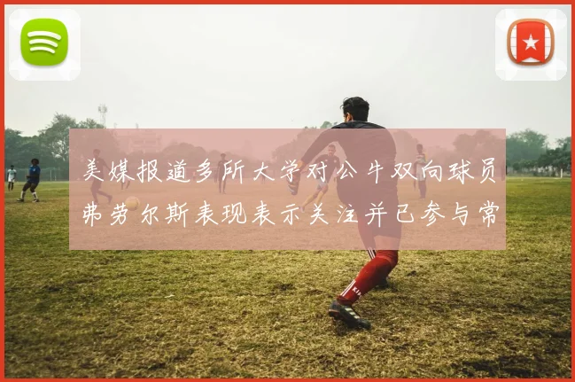 美媒报道多所大学对公牛双向球员弗劳尔斯表现表示关注并已参与常规赛