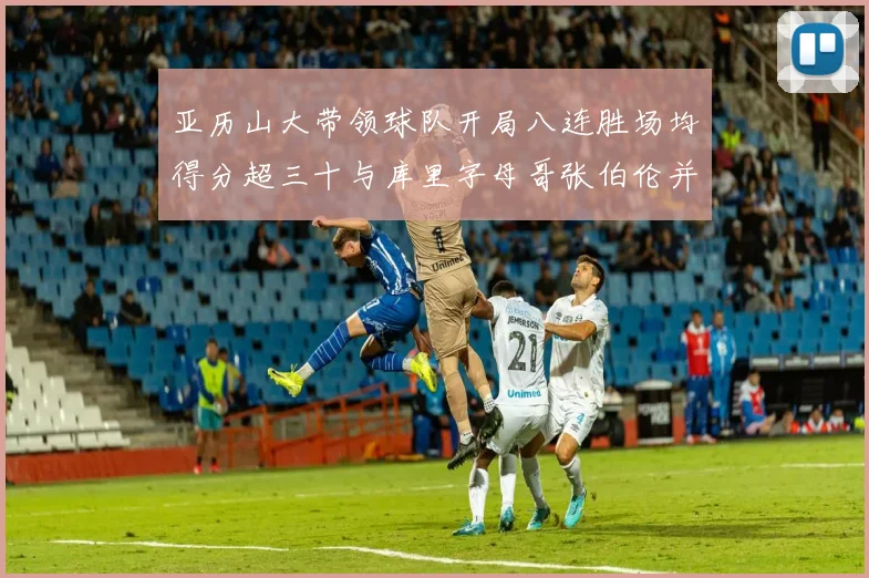 亚历山大带领球队开局八连胜场均得分超三十与库里字母哥张伯伦并肩争锋
