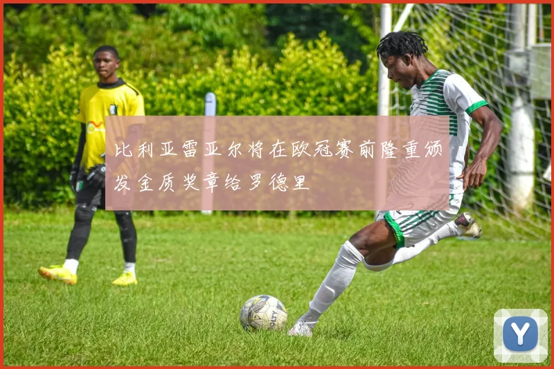 比利亚雷亚尔将在欧冠赛前隆重颁发金质奖章给罗德里