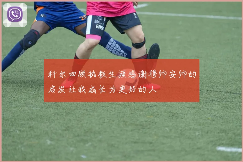 科尔回顾执教生涯感谢穆帅安帅的启发让我成长为更好的人