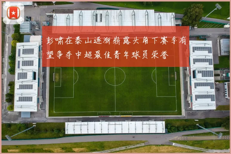 彭啸在泰山逐渐崭露头角下赛季有望争夺中超最佳青年球员荣誉