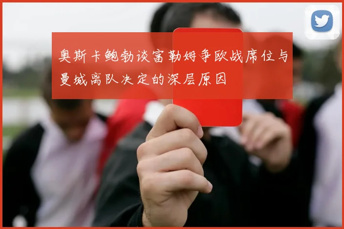 奥斯卡鲍勃谈富勒姆争欧战席位与曼城离队决定的深层原因