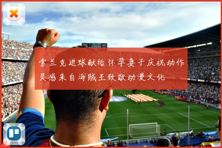索兰克进球献给怀孕妻子庆祝动作灵感来自海贼王致敬动漫文化