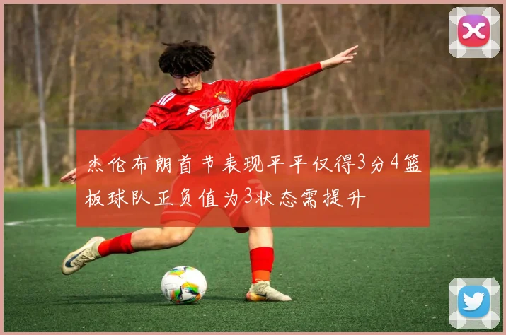 杰伦布朗首节表现平平仅得3分4篮板球队正负值为3状态需提升