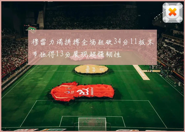 穆雷力竭拼搏全场狂砍34分11板末节独得13分展现超强韧性