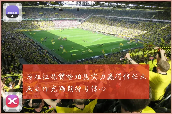 马祖拉称赞哈珀凭实力赢得信任未来合作充满期待与信心