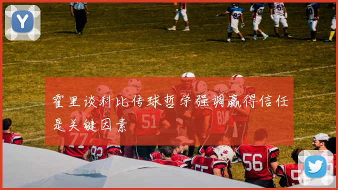 霍里谈科比传球哲学强调赢得信任是关键因素