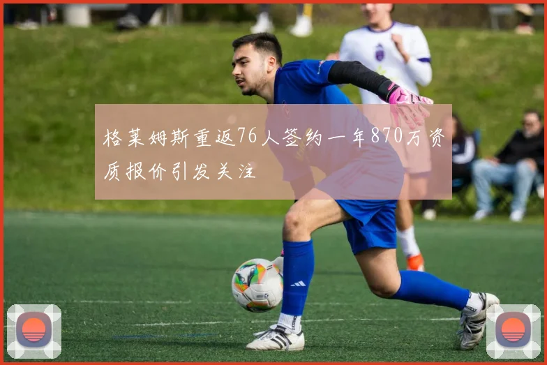 格莱姆斯重返76人签约一年870万资质报价引发关注